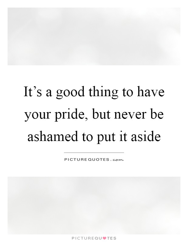 It's a good thing to have your pride, but never be ashamed to put it aside Picture Quote #1