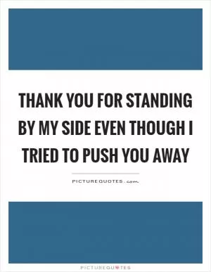 Thank you for standing by my side even though I tried to push you away Picture Quote #1