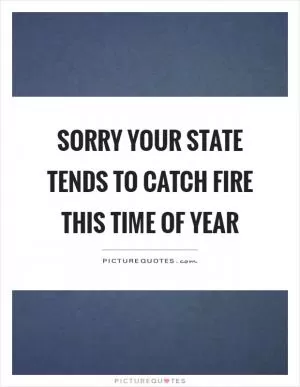 Sorry your state tends to catch fire this time of year Picture Quote #1
