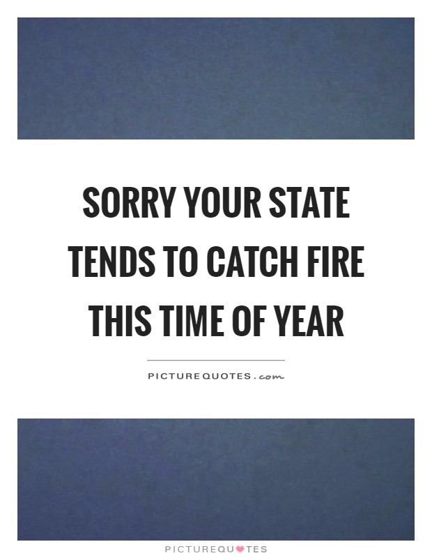 Sorry your state tends to catch fire this time of year Picture Quote #1