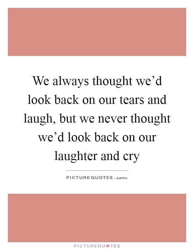 We always thought we'd look back on our tears and laugh, but we never thought we'd look back on our laughter and cry Picture Quote #1