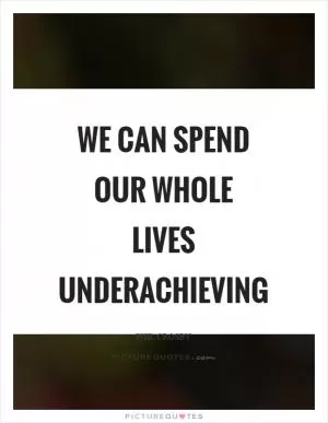 We can spend our whole lives underachieving Picture Quote #1