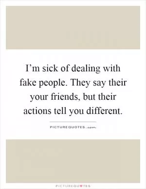 I’m sick of dealing with fake people. They say their your friends, but their actions tell you different Picture Quote #1