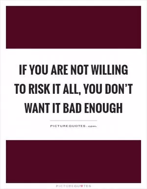 If you are not willing to risk it all, you don’t want it bad enough Picture Quote #1