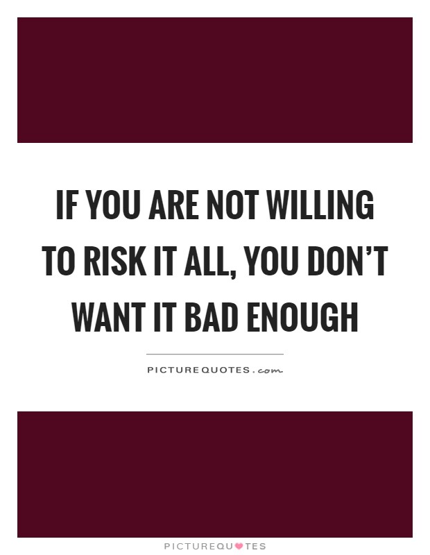 If you are not willing to risk it all, you don't want it bad enough Picture Quote #1