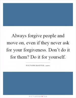 Always forgive people and move on, even if they never ask for your forgiveness. Don’t do it for them? Do it for yourself Picture Quote #1
