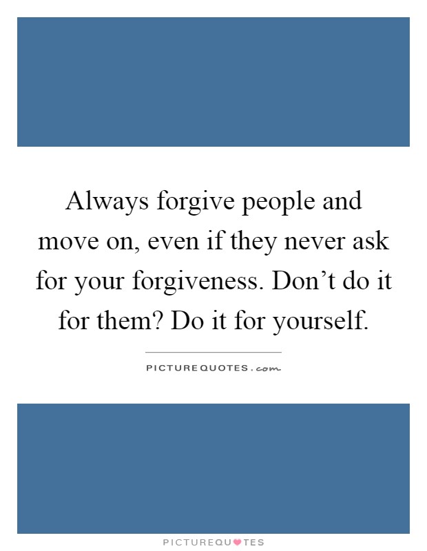 Always forgive people and move on, even if they never ask for your forgiveness. Don't do it for them? Do it for yourself Picture Quote #1