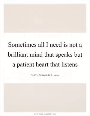Sometimes all I need is not a brilliant mind that speaks but a patient heart that listens Picture Quote #1