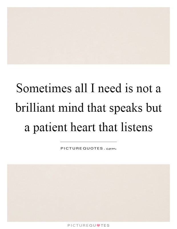 Sometimes all I need is not a brilliant mind that speaks but a patient heart that listens Picture Quote #1
