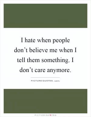 I hate when people don’t believe me when I tell them something. I don’t care anymore Picture Quote #1