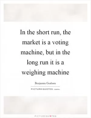 In the short run, the market is a voting machine, but in the long run it is a weighing machine Picture Quote #1