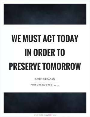 We must act today in order to preserve tomorrow Picture Quote #1