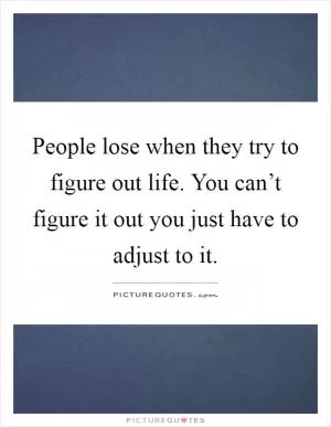 People lose when they try to figure out life. You can’t figure it out you just have to adjust to it Picture Quote #1