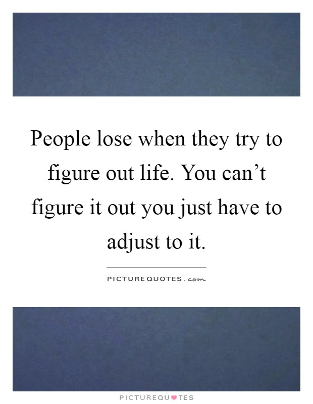 People lose when they try to figure out life. You can't figure it out you just have to adjust to it Picture Quote #1