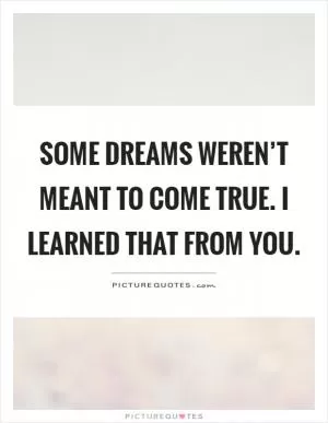 Some dreams weren’t meant to come true. I learned that from you Picture Quote #1