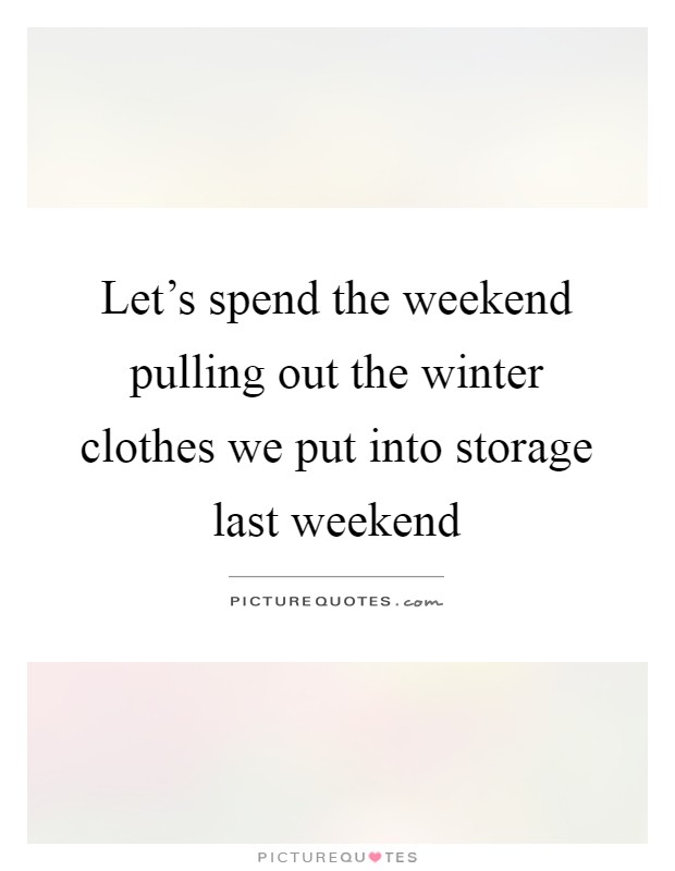 Let's spend the weekend pulling out the winter clothes we put into storage last weekend Picture Quote #1