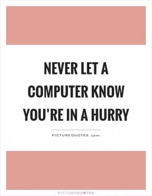 Never let a computer know you’re in a hurry Picture Quote #1