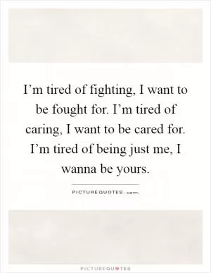 I’m tired of fighting, I want to be fought for. I’m tired of caring, I want to be cared for. I’m tired of being just me, I wanna be yours Picture Quote #1