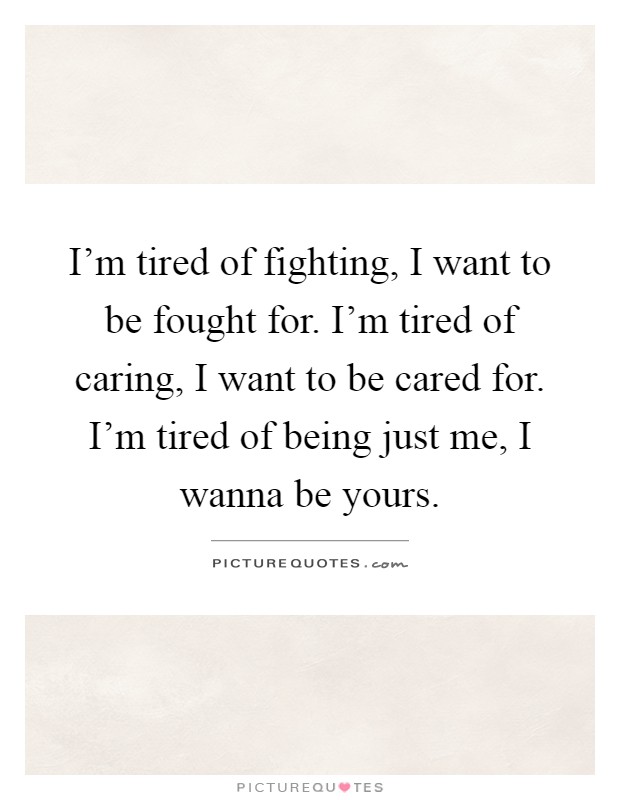 I'm tired of fighting, I want to be fought for. I'm tired of caring, I want to be cared for. I'm tired of being just me, I wanna be yours Picture Quote #1