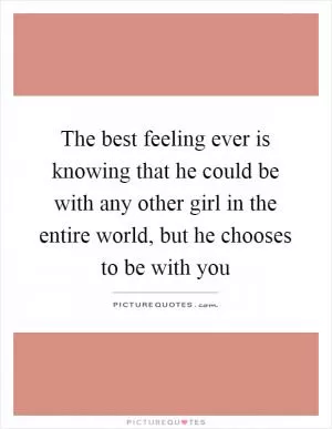 The best feeling ever is knowing that he could be with any other girl in the entire world, but he chooses to be with you Picture Quote #1