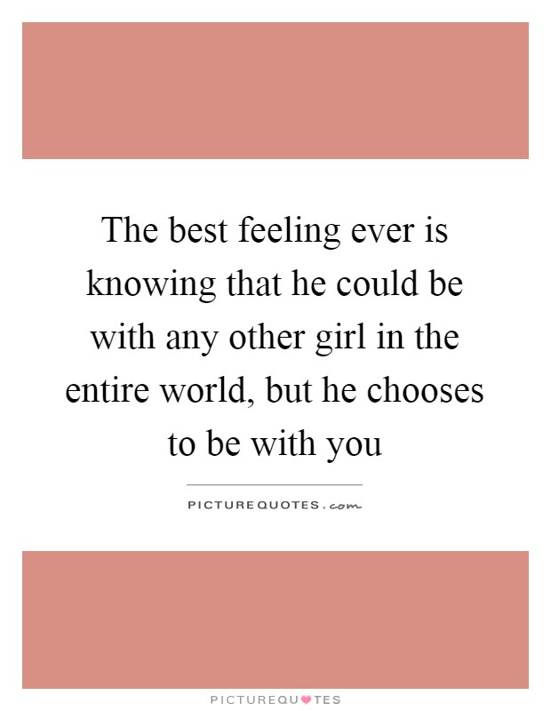 The best feeling ever is knowing that he could be with any other girl in the entire world, but he chooses to be with you Picture Quote #1