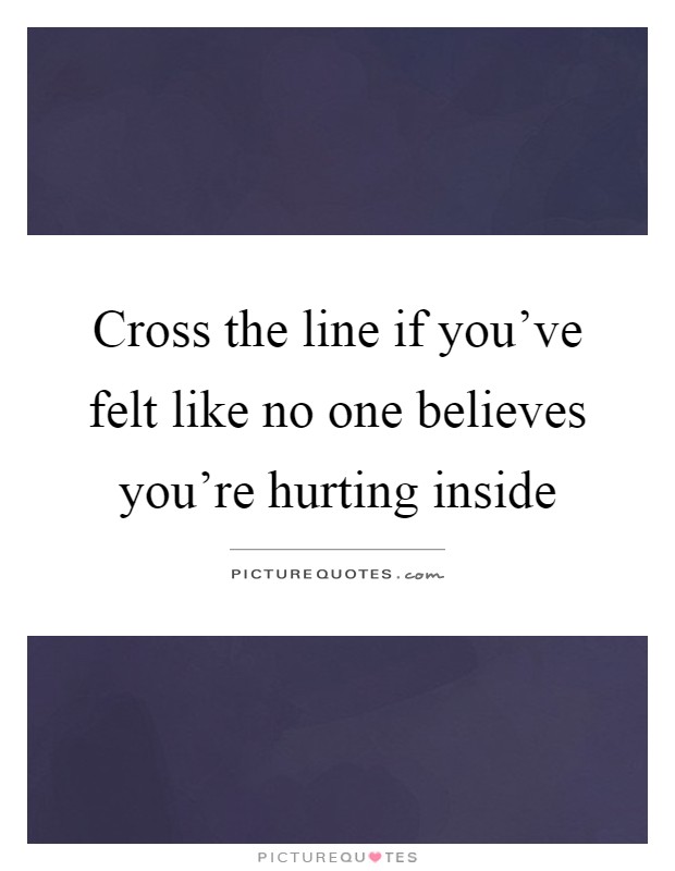 Cross the line if you've felt like no one believes you're hurting inside Picture Quote #1