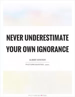 Never underestimate your own ignorance Picture Quote #1
