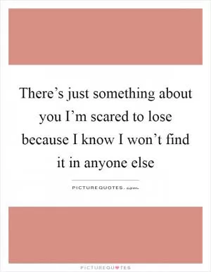 There’s just something about you I’m scared to lose because I know I won’t find it in anyone else Picture Quote #1