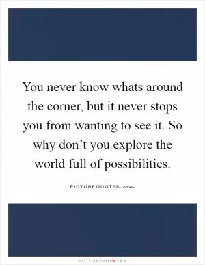 You never know whats around the corner, but it never stops you from wanting to see it. So why don’t you explore the world full of possibilities Picture Quote #1