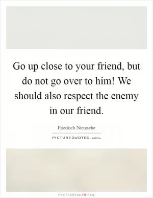 Go up close to your friend, but do not go over to him! We should also respect the enemy in our friend Picture Quote #1