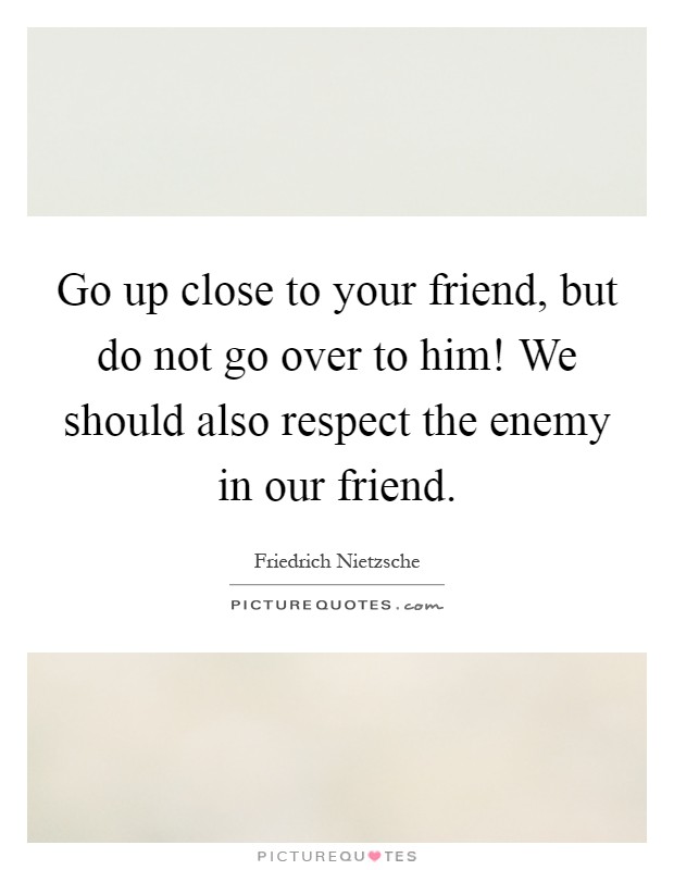 Go up close to your friend, but do not go over to him! We should also respect the enemy in our friend Picture Quote #1