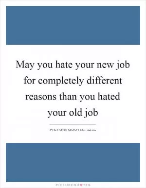 May you hate your new job for completely different reasons than you hated your old job Picture Quote #1