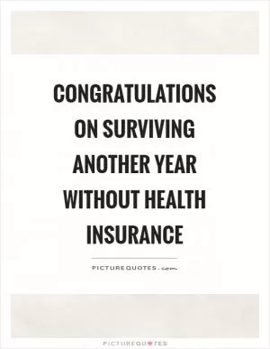 Congratulations on surviving another year without health insurance Picture Quote #1