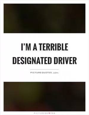 I’m a terrible designated driver Picture Quote #1