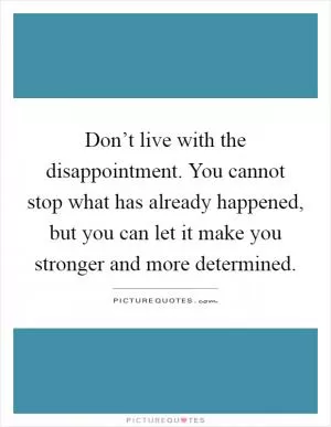 Don’t live with the disappointment. You cannot stop what has already happened, but you can let it make you stronger and more determined Picture Quote #1