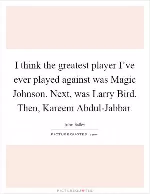 I think the greatest player I’ve ever played against was Magic Johnson. Next, was Larry Bird. Then, Kareem Abdul-Jabbar Picture Quote #1