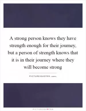 A strong person knows they have strength enough for their journey, but a person of strength knows that it is in their journey where they will become strong Picture Quote #1