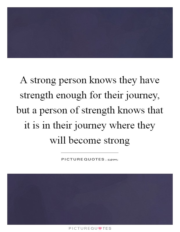 A strong person knows they have strength enough for their journey, but a person of strength knows that it is in their journey where they will become strong Picture Quote #1