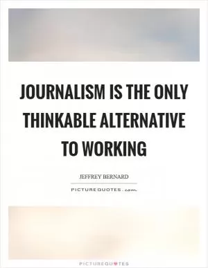 Journalism is the only thinkable alternative to working Picture Quote #1