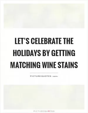 Let’s celebrate the holidays by getting matching wine stains Picture Quote #1