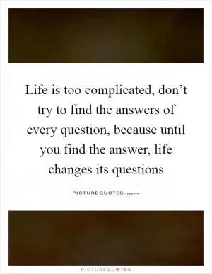 Life is too complicated, don’t try to find the answers of every question, because until you find the answer, life changes its questions Picture Quote #1