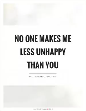 No one makes me less unhappy than you Picture Quote #1