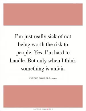 I’m just really sick of not being worth the risk to people. Yes, I’m hard to handle. But only when I think something is unfair Picture Quote #1