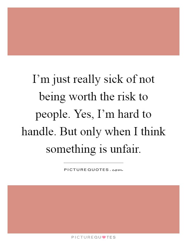 I'm just really sick of not being worth the risk to people. Yes, I'm hard to handle. But only when I think something is unfair Picture Quote #1
