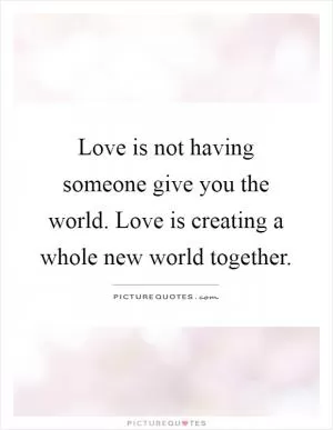 Love is not having someone give you the world. Love is creating a whole new world together Picture Quote #1