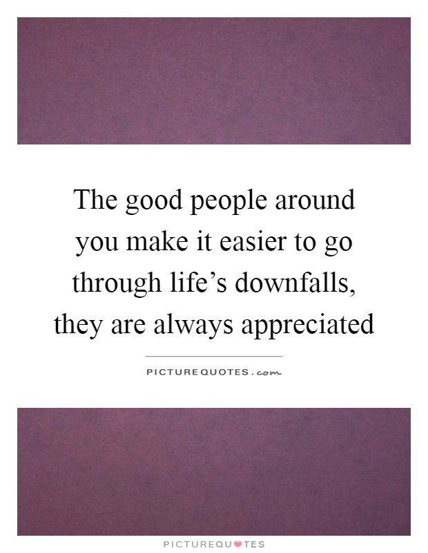 The good people around you make it easier to go through life's downfalls, they are always appreciated Picture Quote #1