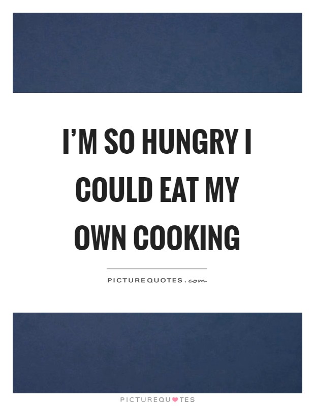 I'm so hungry I could eat my own cooking Picture Quote #1