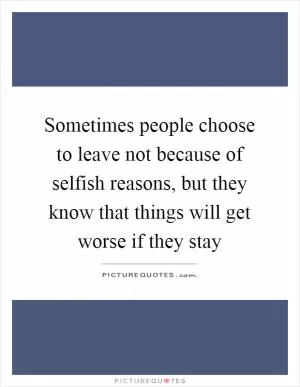 Sometimes people choose to leave not because of selfish reasons, but they know that things will get worse if they stay Picture Quote #1