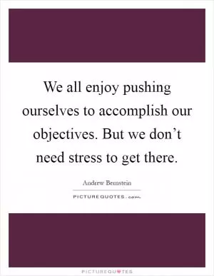 We all enjoy pushing ourselves to accomplish our objectives. But we don’t need stress to get there Picture Quote #1