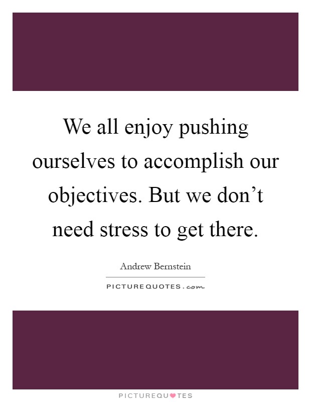 We all enjoy pushing ourselves to accomplish our objectives. But we don't need stress to get there Picture Quote #1